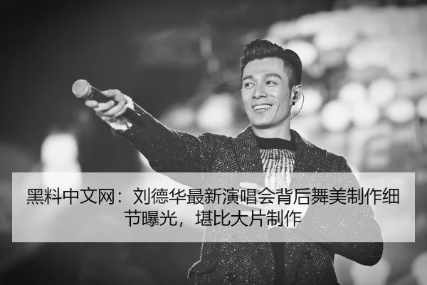 黑料中文网：刘德华最新演唱会背后舞美制作细节曝光，堪比大片制作